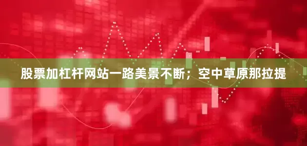 股票加杠杆网站一路美景不断；空中草原那拉提