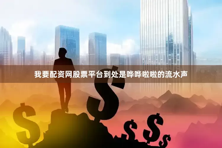 我要配资网股票平台到处是哗哗啦啦的流水声