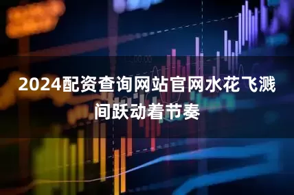 2024配资查询网站官网水花飞溅间跃动着节奏