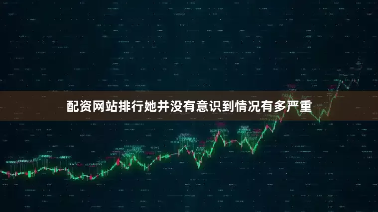 配资网站排行她并没有意识到情况有多严重