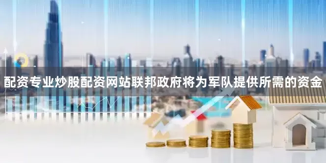配资专业炒股配资网站联邦政府将为军队提供所需的资金