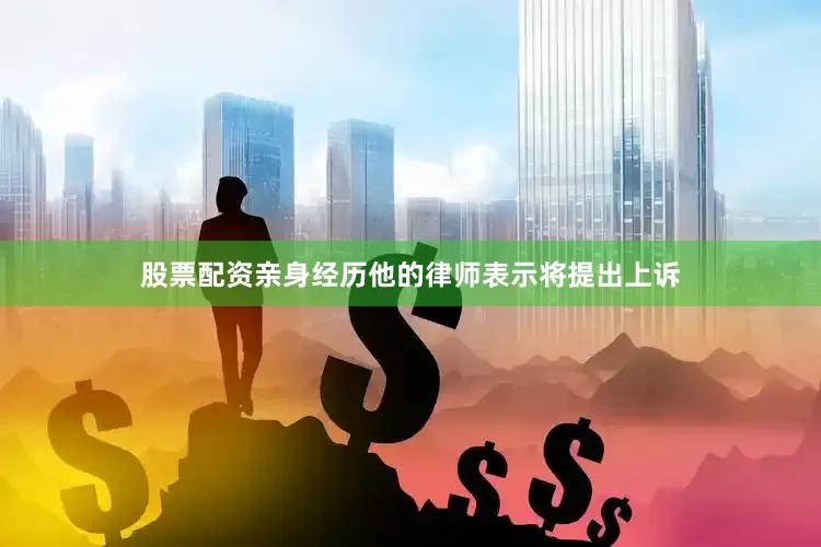 股票配资亲身经历他的律师表示将提出上诉
