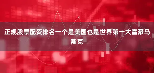 正规股票配资排名一个是美国也是世界第一大富豪马斯克