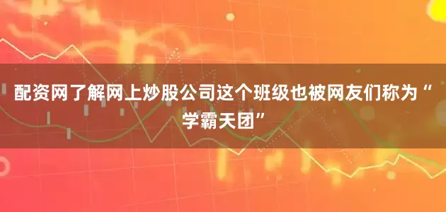 配资网了解网上炒股公司这个班级也被网友们称为“学霸天团”