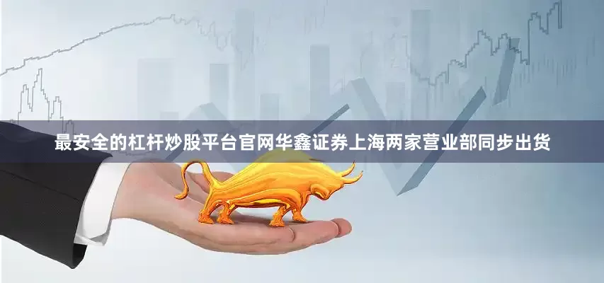 最安全的杠杆炒股平台官网华鑫证券上海两家营业部同步出货