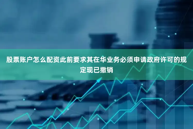 股票账户怎么配资此前要求其在华业务必须申请政府许可的规定现已撤销