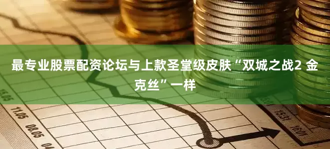 最专业股票配资论坛与上款圣堂级皮肤“双城之战2 金克丝”一样