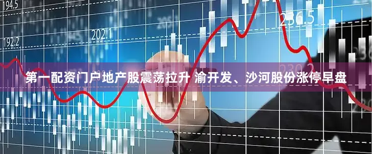 第一配资门户　　地产股震荡拉升 渝开发、沙河股份涨停　　早盘