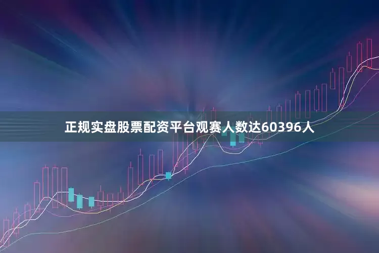 正规实盘股票配资平台观赛人数达60396人
