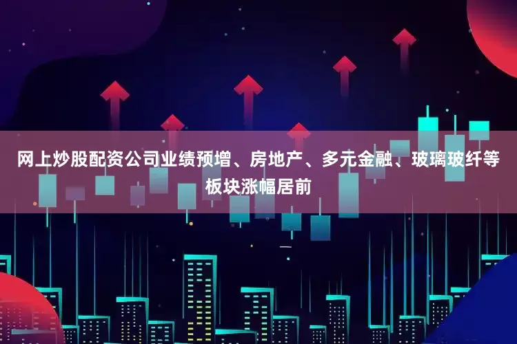 网上炒股配资公司业绩预增、房地产、多元金融、玻璃玻纤等板块涨幅居前