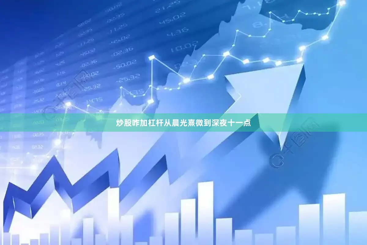 炒股咋加杠杆从晨光熹微到深夜十一点