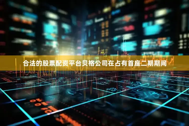 合法的股票配资平台贝格公司在占有首座二期期间