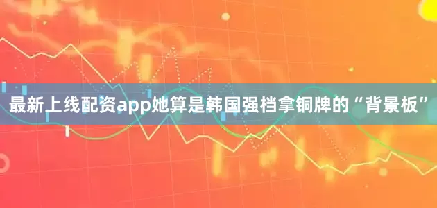 最新上线配资app她算是韩国强档拿铜牌的“背景板”