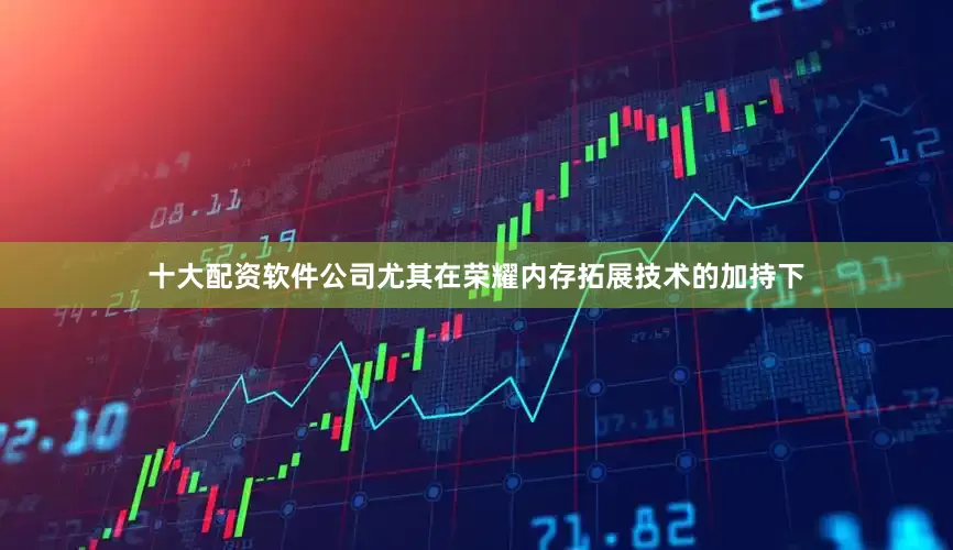 十大配资软件公司尤其在荣耀内存拓展技术的加持下