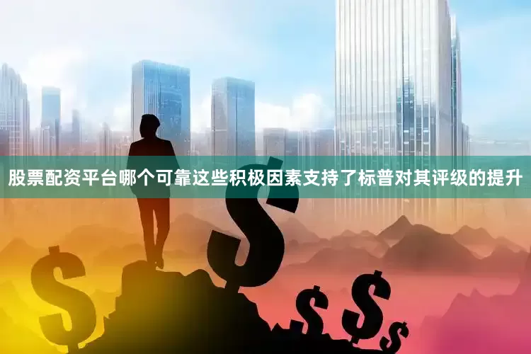 股票配资平台哪个可靠这些积极因素支持了标普对其评级的提升