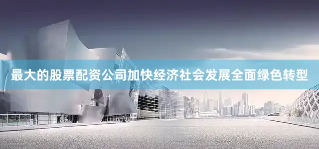 最大的股票配资公司加快经济社会发展全面绿色转型