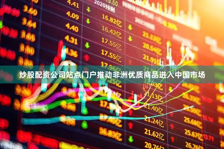 炒股配资公司站点门户推动非洲优质商品进入中国市场
