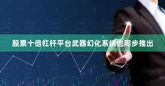 股票十倍杠杆平台武器幻化系统也同步推出