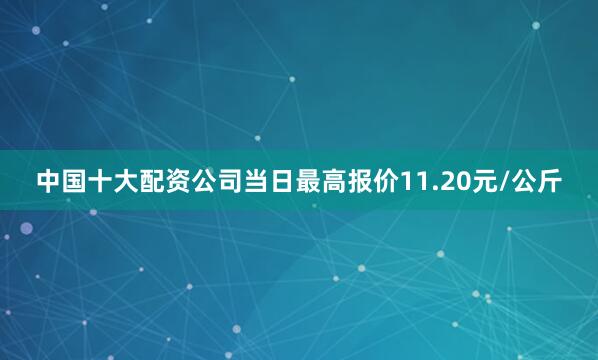 中国十大配资公司当日最高报价11.20元/公斤
