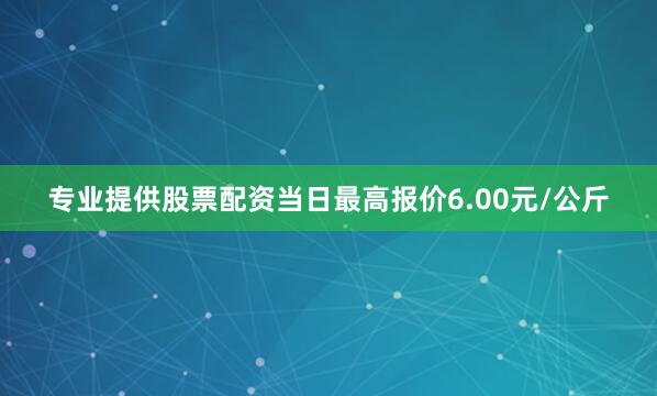 专业提供股票配资当日最高报价6.00元/公斤