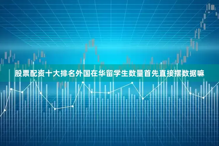 股票配资十大排名外国在华留学生数量首先直接摆数据嘛