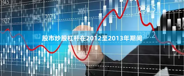 股市炒股杠杆在2012至2013年期间
