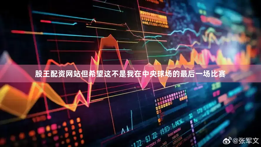 股王配资网站但希望这不是我在中央球场的最后一场比赛