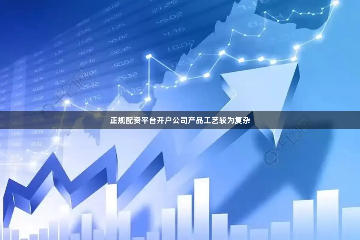 正规配资平台开户公司产品工艺较为复杂