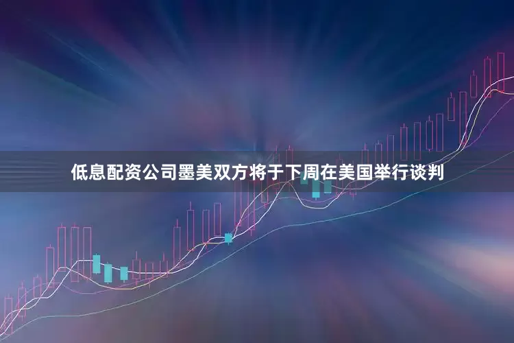 低息配资公司墨美双方将于下周在美国举行谈判