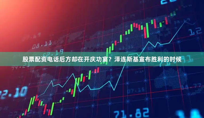 股票配资电话后方却在开庆功宴？泽连斯基宣布胜利的时候