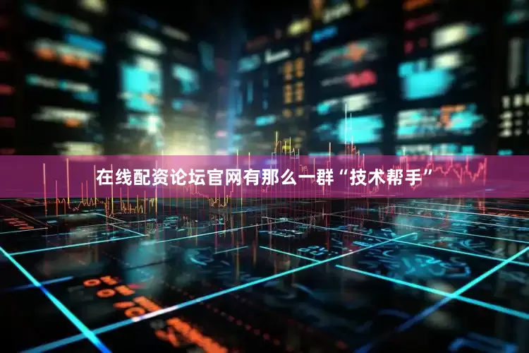 在线配资论坛官网有那么一群“技术帮手”