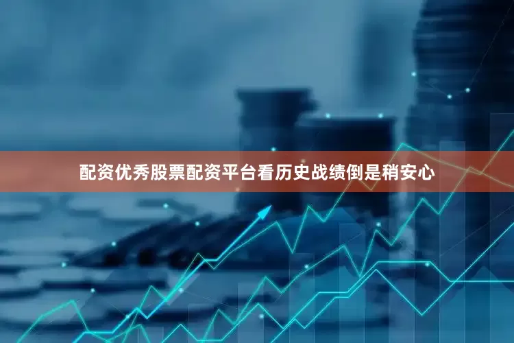 配资优秀股票配资平台看历史战绩倒是稍安心