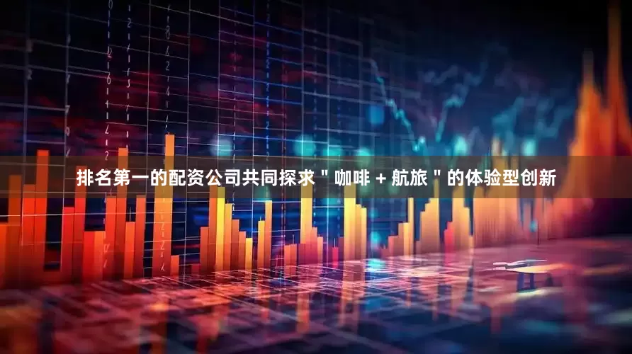 排名第一的配资公司共同探求＂咖啡 + 航旅＂的体验型创新