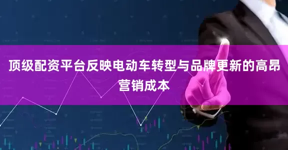 顶级配资平台反映电动车转型与品牌更新的高昂营销成本