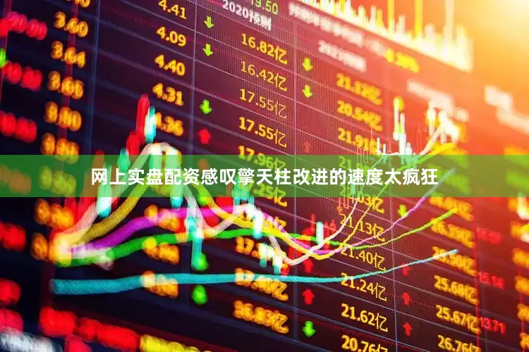 网上实盘配资感叹擎天柱改进的速度太疯狂