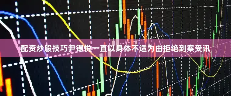 配资炒股技巧尹锡悦一直以身体不适为由拒绝到案受讯