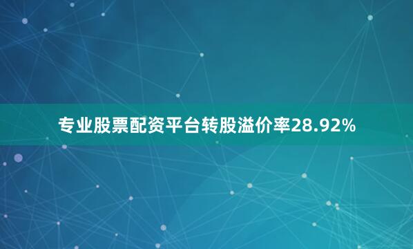 专业股票配资平台转股溢价率28.92%
