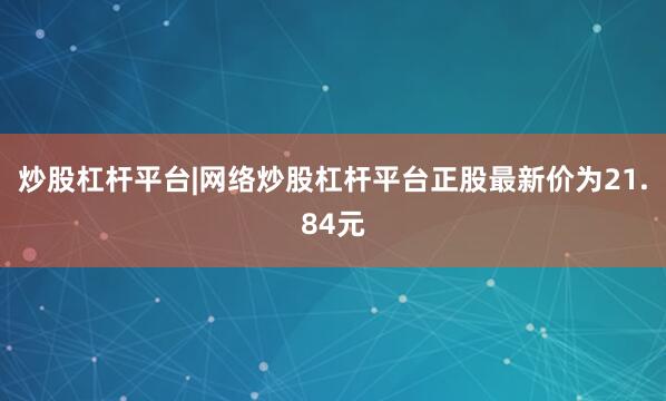 炒股杠杆平台|网络炒股杠杆平台正股最新价为21.84元