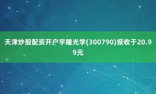 天津炒股配资开户宇瞳光学(300790)报收于20.99元