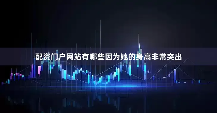 配资门户网站有哪些因为她的身高非常突出