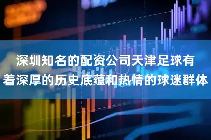 深圳知名的配资公司　　天津足球有着深厚的历史底蕴和热情的球迷群体