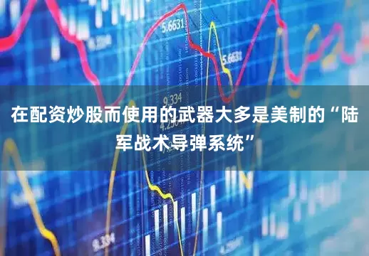 在配资炒股而使用的武器大多是美制的“陆军战术导弹系统”