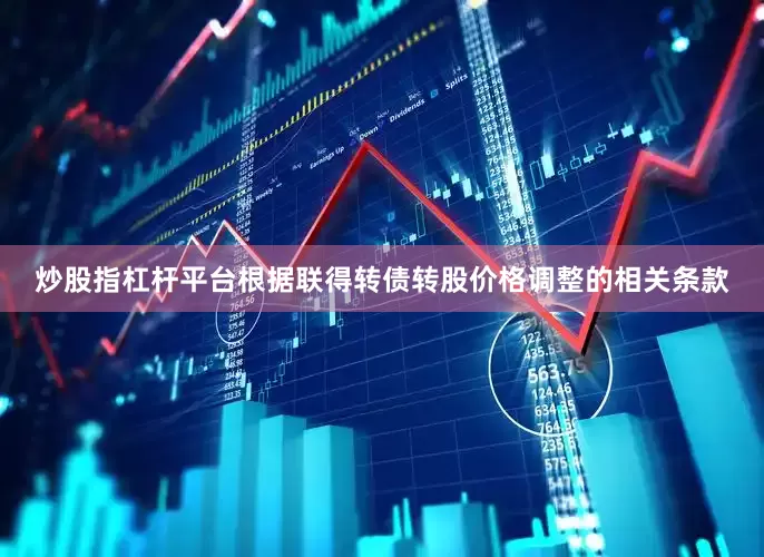 炒股指杠杆平台根据联得转债转股价格调整的相关条款