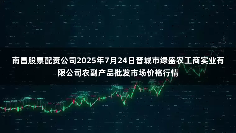 南昌股票配资公司2025年7月24日晋城市绿盛农工商实业有限公司农副产品批发市场价格行情