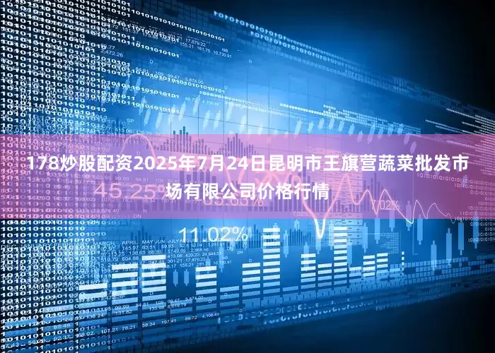 178炒股配资2025年7月24日昆明市王旗营蔬菜批发市场有限公司价格行情