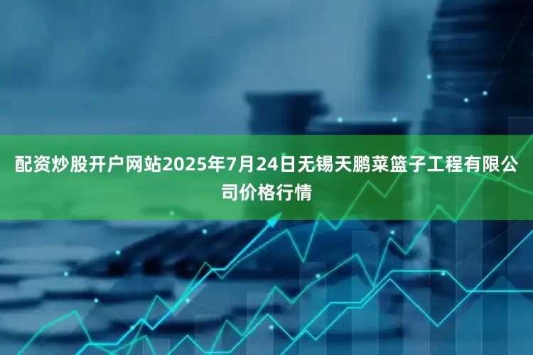 配资炒股开户网站2025年7月24日无锡天鹏菜篮子工程有限公司价格行情