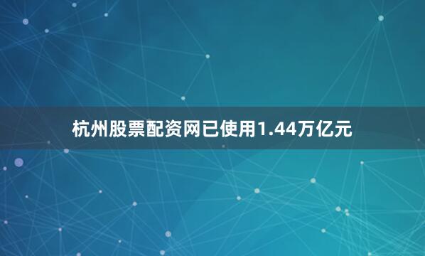 杭州股票配资网已使用1.44万亿元