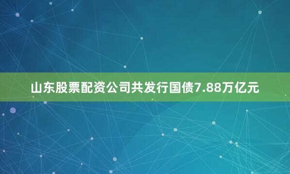 山东股票配资公司共发行国债7.88万亿元