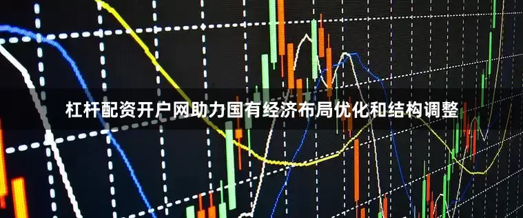 杠杆配资开户网助力国有经济布局优化和结构调整