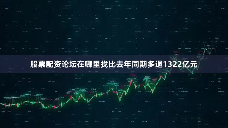股票配资论坛在哪里找比去年同期多退1322亿元
